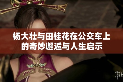 杨大壮与田桂花在公交车上的奇妙邂逅与人生启示