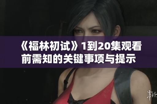 《福林初试》1到20集观看前需知的关键事项与提示