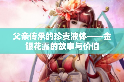 父亲传承的珍贵液体——金银花露的故事与价值