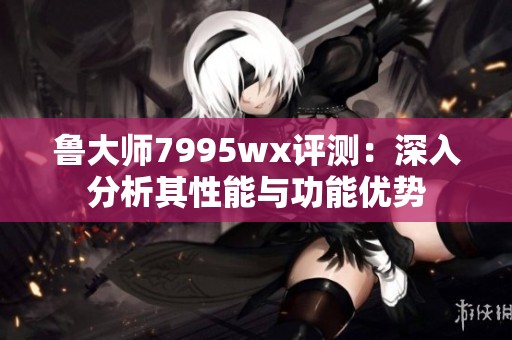 鲁大师7995wx评测：深入分析其性能与功能优势