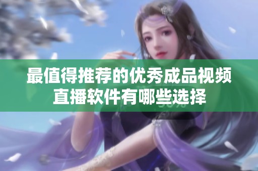 最值得推荐的优秀成品视频直播软件有哪些选择