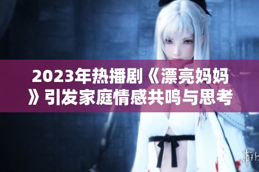 2023年热播剧《漂亮妈妈》引发家庭情感共鸣与思考