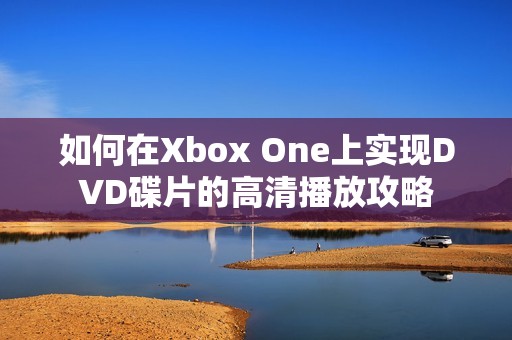 如何在Xbox One上实现DVD碟片的高清播放攻略