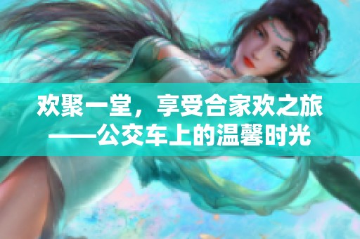 欢聚一堂，享受合家欢之旅——公交车上的温馨时光