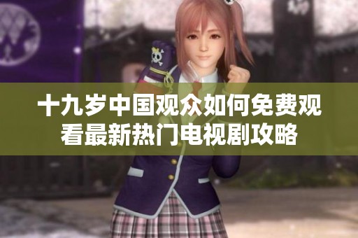 十九岁中国观众如何免费观看最新热门电视剧攻略
