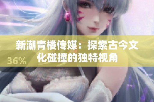 新潮青楼传媒：探索古今文化碰撞的独特视角