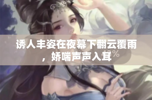 诱人丰姿在夜幕下翻云覆雨，娇喘声声入耳
