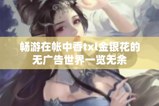 畅游在帐中香txl金银花的无广告世界一览无余