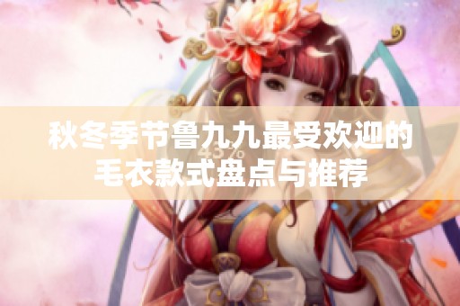 秋冬季节鲁九九最受欢迎的毛衣款式盘点与推荐