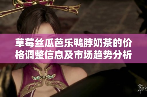 草莓丝瓜芭乐鸭脖奶茶的价格调整信息及市场趋势分析