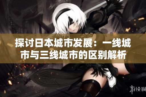 探讨日本城市发展：一线城市与三线城市的区别解析