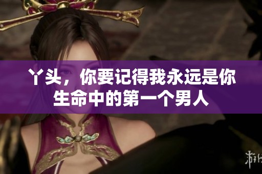 丫头，你要记得我永远是你生命中的第一个男人