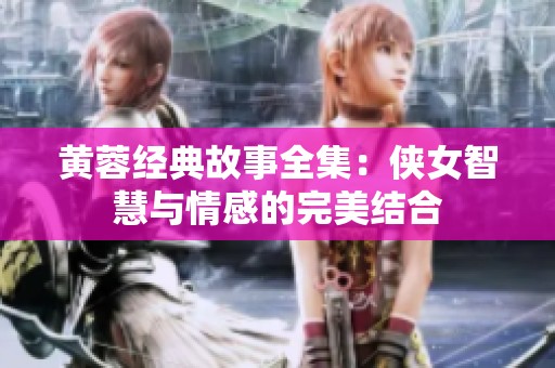 黄蓉经典故事全集：侠女智慧与情感的完美结合