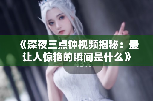 《深夜三点钟视频揭秘：最让人惊艳的瞬间是什么》