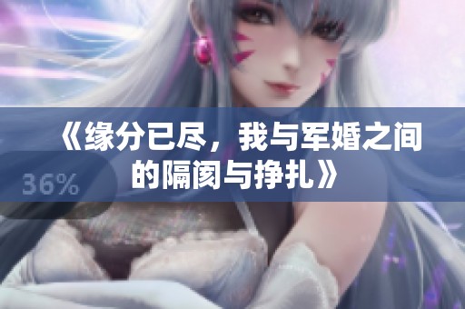 《缘分已尽，我与军婚之间的隔阂与挣扎》