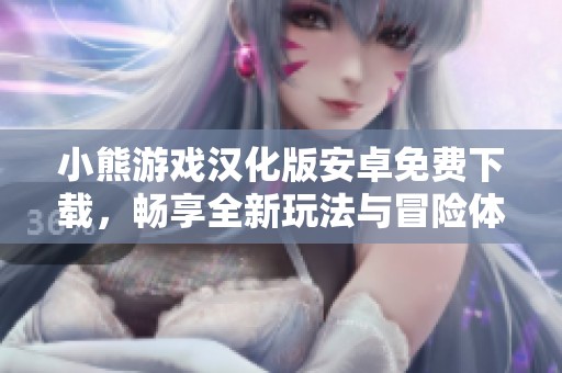 小熊游戏汉化版安卓免费下载，畅享全新玩法与冒险体验