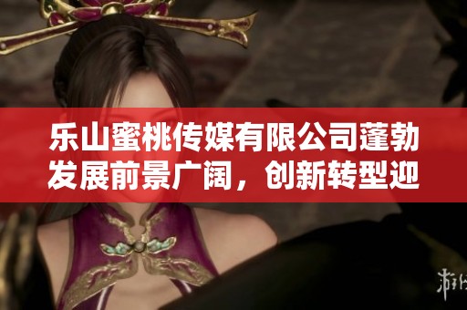 乐山蜜桃传媒有限公司蓬勃发展前景广阔，创新转型迎挑战