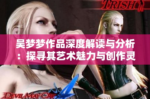 吴梦梦作品深度解读与分析：探寻其艺术魅力与创作灵感