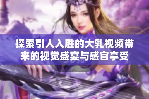 探索引人入胜的大乳视频带来的视觉盛宴与感官享受