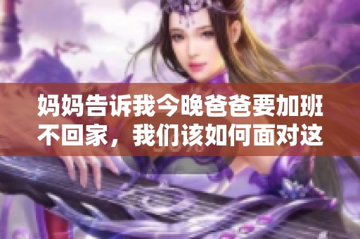 妈妈告诉我今晚爸爸要加班不回家，我们该如何面对这段时间