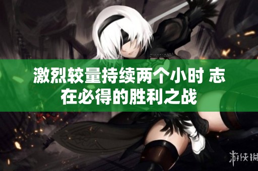 激烈较量持续两个小时 志在必得的胜利之战