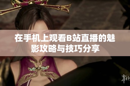 在手机上观看B站直播的魅影攻略与技巧分享