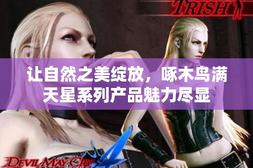 让自然之美绽放，啄木鸟满天星系列产品魅力尽显