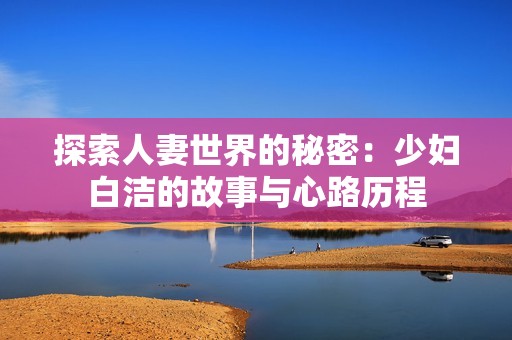 探索人妻世界的秘密：少妇白洁的故事与心路历程