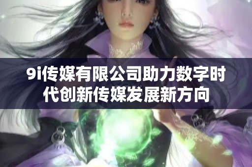 9i传媒有限公司助力数字时代创新传媒发展新方向