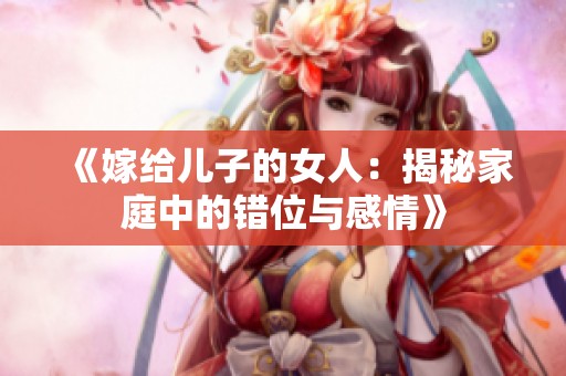 《嫁给儿子的女人：揭秘家庭中的错位与感情》