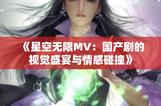 《星空无限MV：国产剧的视觉盛宴与情感碰撞》