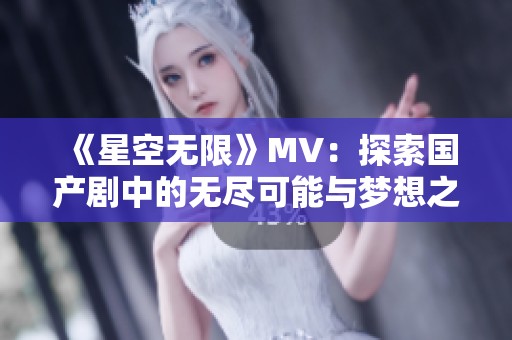 《星空无限》MV：探索国产剧中的无尽可能与梦想之旅