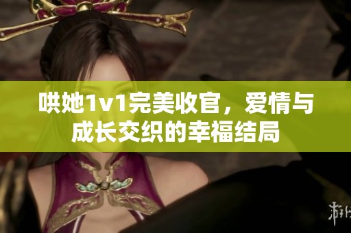 哄她1v1完美收官，爱情与成长交织的幸福结局