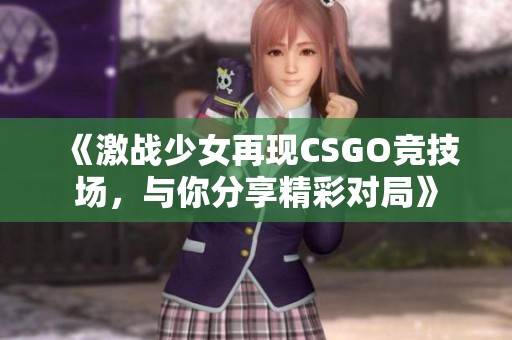 《激战少女再现CSGO竞技场，与你分享精彩对局》