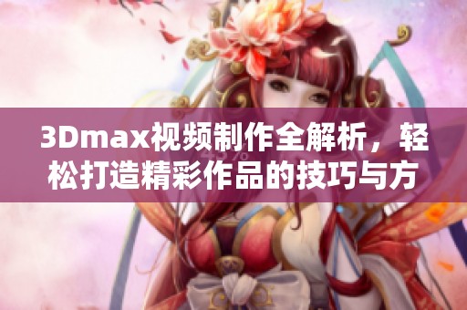 3Dmax视频制作全解析，轻松打造精彩作品的技巧与方法