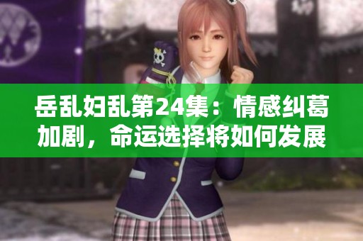岳乱妇乱第24集：情感纠葛加剧，命运选择将如何发展
