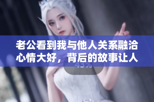 老公看到我与他人关系融洽心情大好，背后的故事让人感动