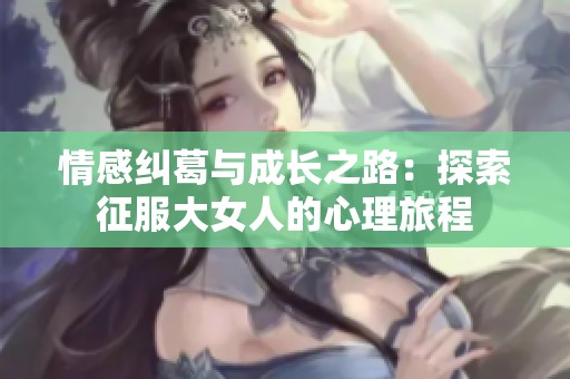 情感纠葛与成长之路：探索征服大女人的心理旅程