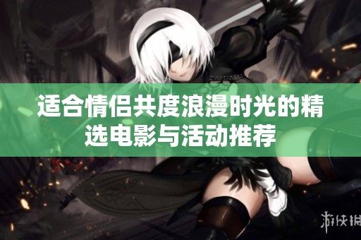 适合情侣共度浪漫时光的精选电影与活动推荐