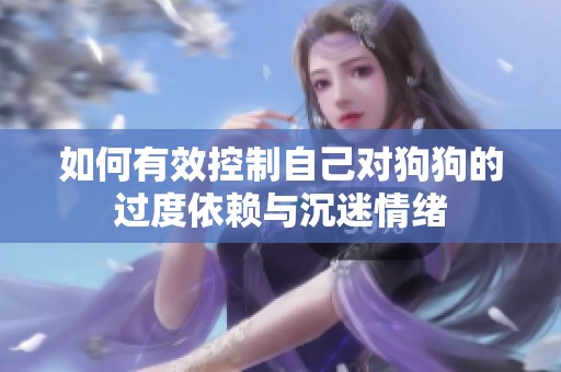 如何有效控制自己对狗狗的过度依赖与沉迷情绪