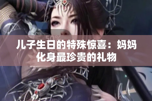 儿子生日的特殊惊喜：妈妈化身最珍贵的礼物
