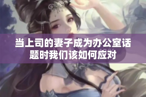 当上司的妻子成为办公室话题时我们该如何应对