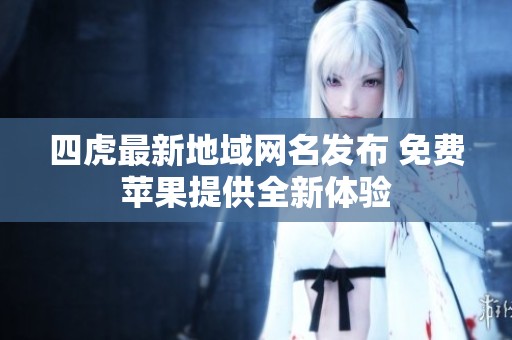 四虎最新地域网名发布 免费苹果提供全新体验