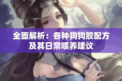 全面解析：各种狗狗胶配方及其日常喂养建议