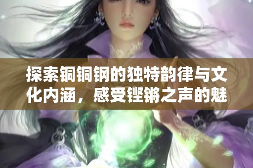 探索铜铜钢的独特韵律与文化内涵，感受铿锵之声的魅力
