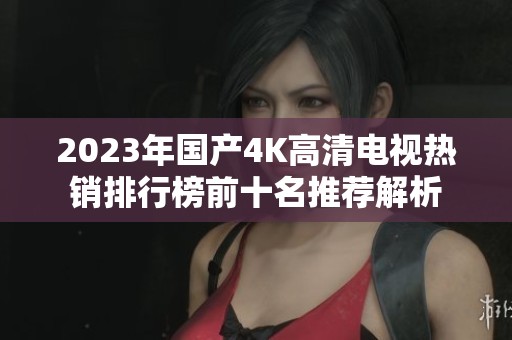 2023年国产4K高清电视热销排行榜前十名推荐解析