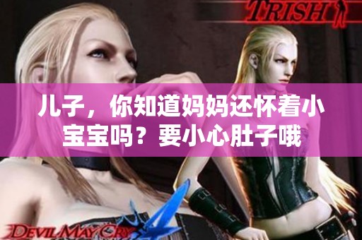 儿子，你知道妈妈还怀着小宝宝吗？要小心肚子哦