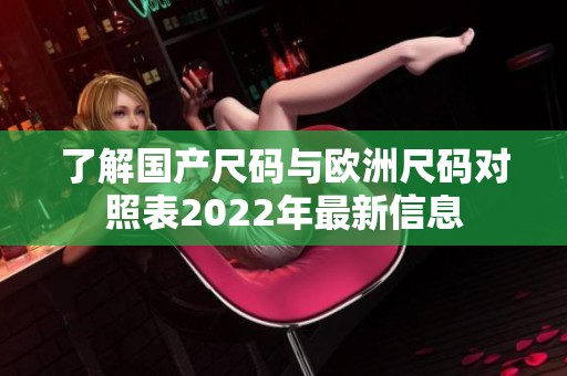 了解国产尺码与欧洲尺码对照表2022年最新信息