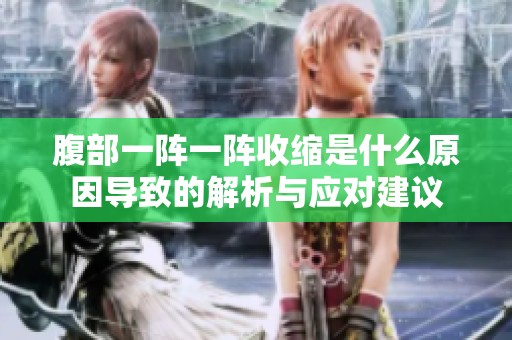 腹部一阵一阵收缩是什么原因导致的解析与应对建议