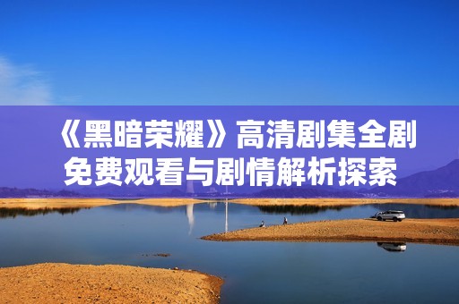 《黑暗荣耀》高清剧集全剧免费观看与剧情解析探索